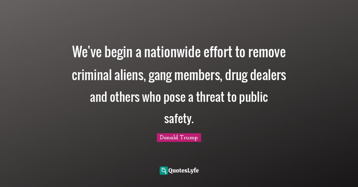 We've begin a nationwide effort to remove criminal aliens, gang members, drug dealers and others who pose a threat to public safety.