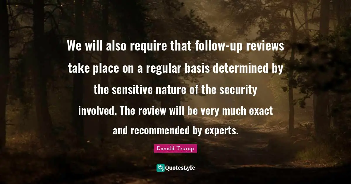 We will also require that follow-up reviews take place on a regular basis determined by the sensitive nature of the security involved. The review will be very much exact and recommended by experts.