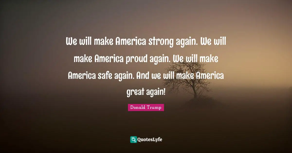 We will make America strong again. We will make America proud again. We will make America safe again. And we will make America great again!