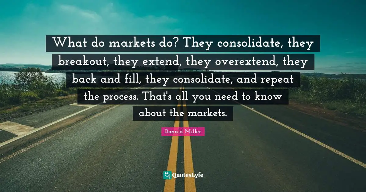 What do markets do? They consolidate, they breakout, they extend, they overextend, they back and fill, they consolidate, and repeat the process. That's all you need to know about the markets.