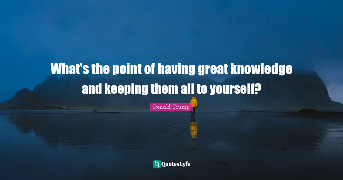 What's the point of having great knowledge and keeping them all to yourself?