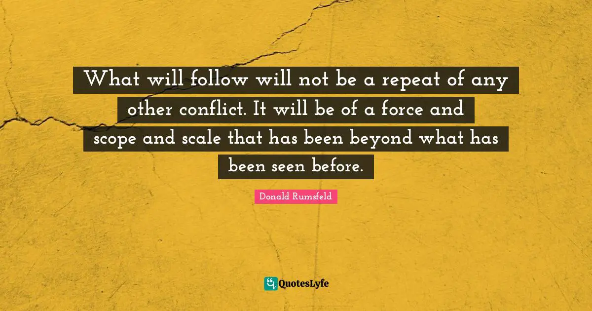 What will follow will not be a repeat of any other conflict. It will be of a force and scope and scale that has been beyond what has been seen before.