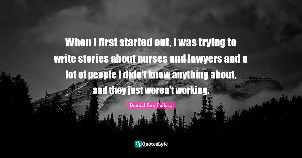 When I first started out, I was trying to write stories about nurses and lawyers and a lot of people I didn't know anything about, and they just weren't working.