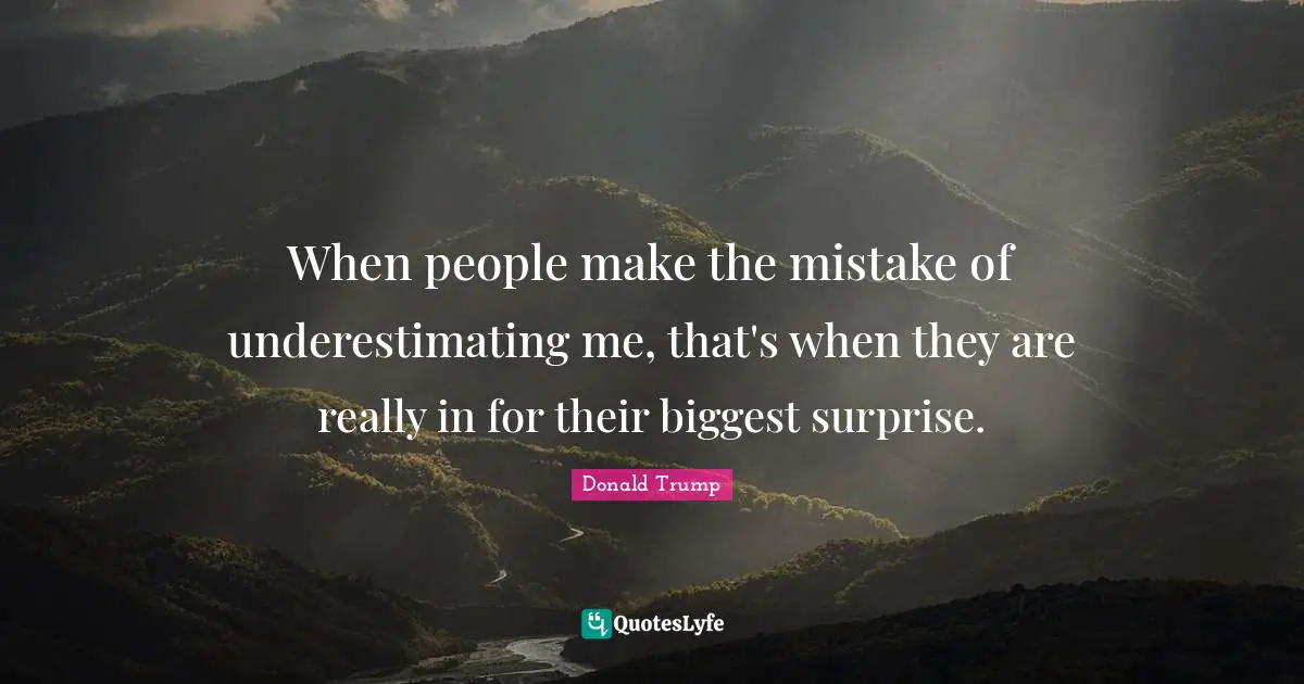 When people make the mistake of underestimating me, that's when they are really in for their biggest surprise.