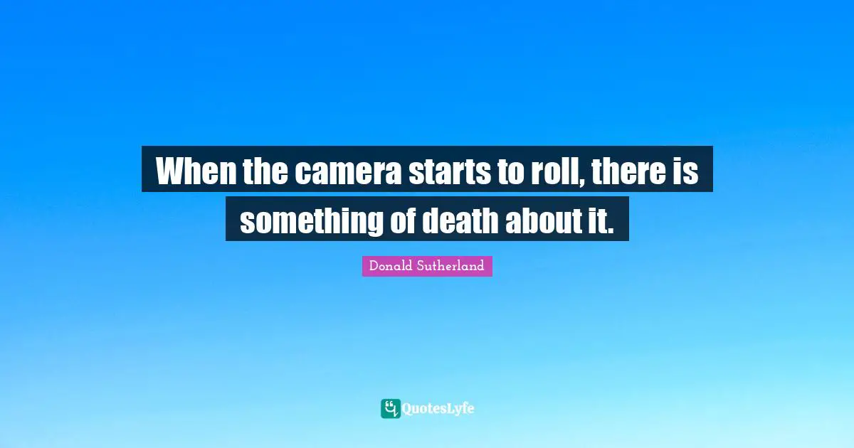 Donald Sutherland Quotes: "When the camera starts to roll, there is something of death about it."