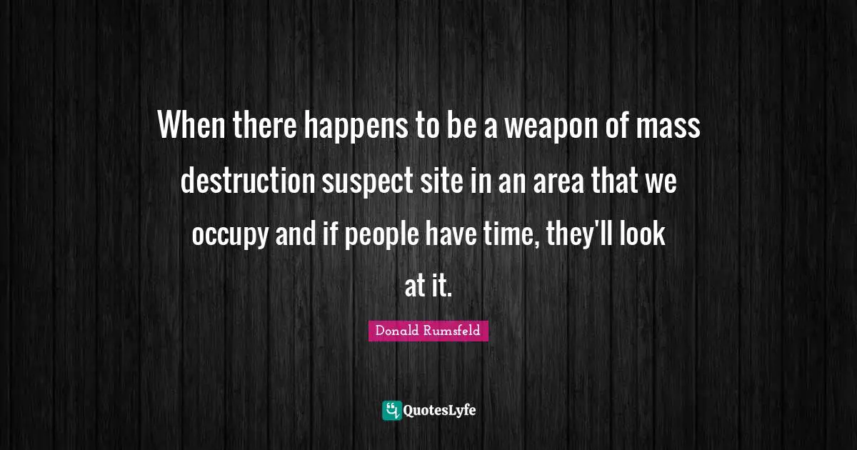 When there happens to be a weapon of mass destruction suspect site in an area that we occupy and if people have time, they'll look at it.