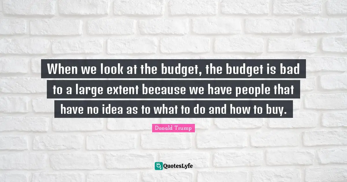 When we look at the budget, the budget is bad to a large extent because we have people that have no idea as to what to do and how to buy.