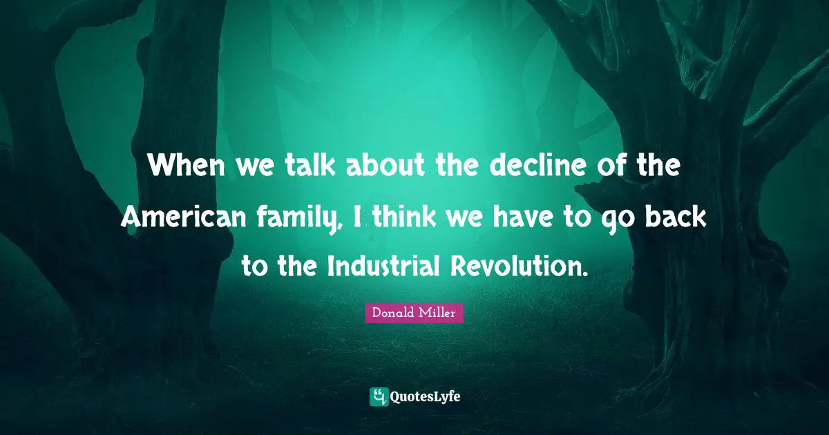 When we talk about the decline of the American family, I think we have to go back to the Industrial Revolution.
