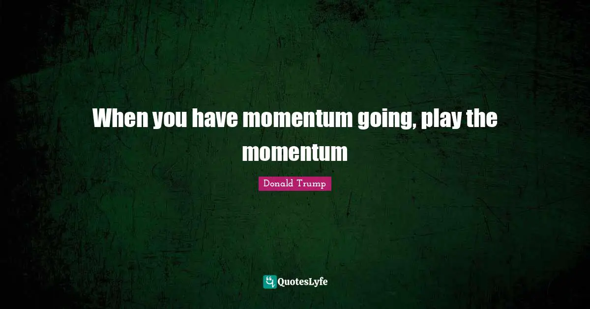 When you have momentum going, play the momentum