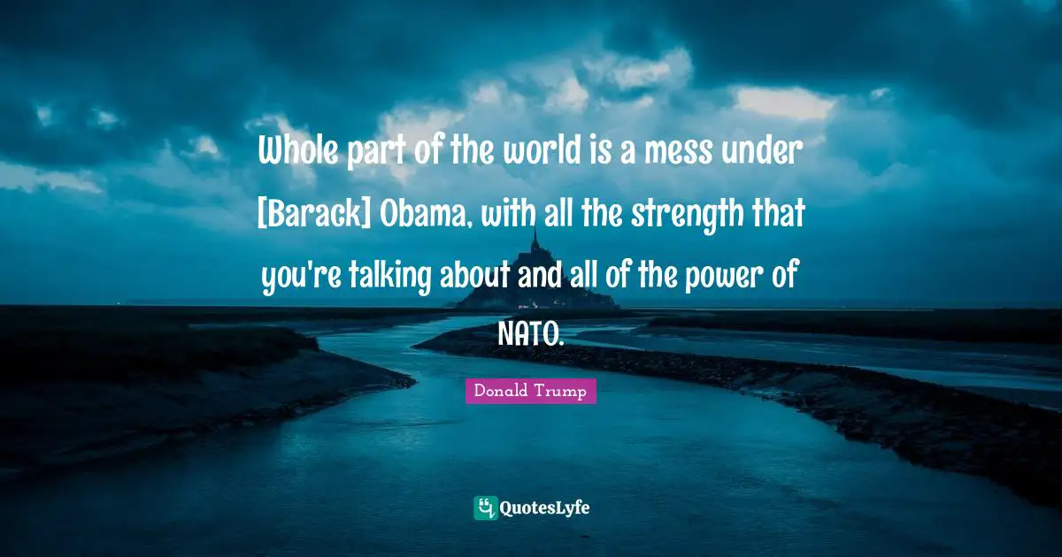 Whole part of the world is a mess under [Barack] Obama, with all the strength that you're talking about and all of the power of NATO.