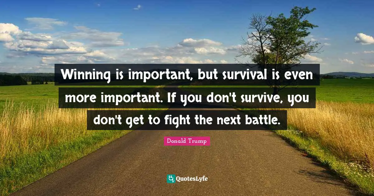 Winning is important, but survival is even more important. If you don't survive, you don't get to fight the next battle.