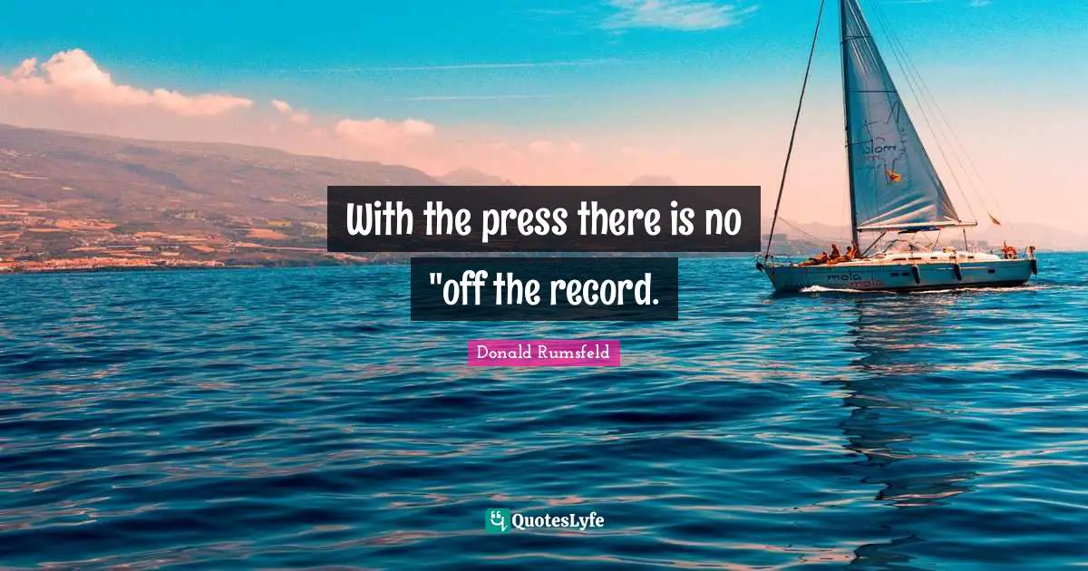 With the press there is no "off the record.