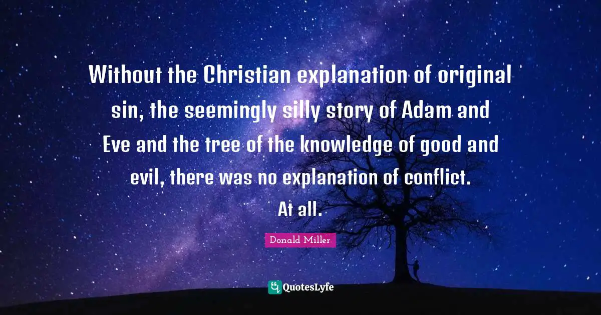 Without the Christian explanation of original sin, the seemingly silly story of Adam and Eve and the tree of the knowledge of good and evil, there was no explanation of conflict. At all.