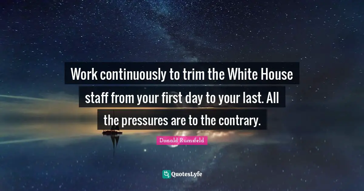 Work continuously to trim the White House staff from your first day to your last. All the pressures are to the contrary.