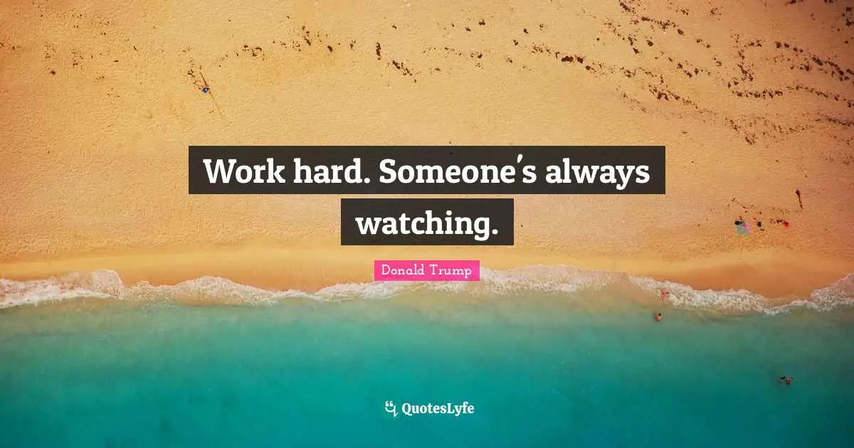 Work hard. Someone's always watching.