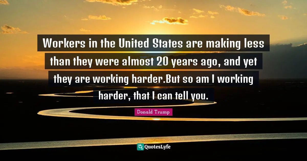Workers in the United States are making less than they were almost 20 years ago, and yet they are working harder.But so am I working harder, that I can tell you.