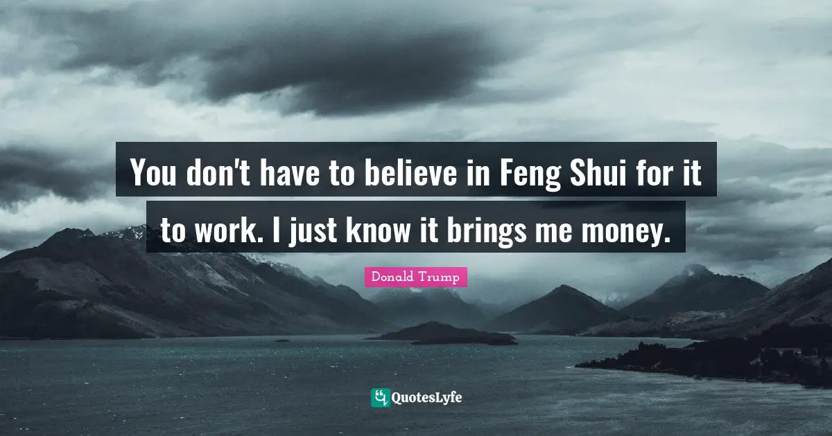 You don't have to believe in Feng Shui for it to work. I just know it brings me money.
