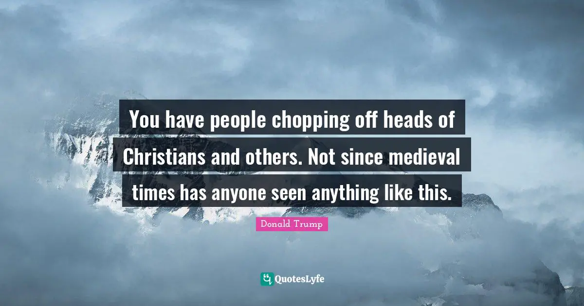 Medieval Times Quotes: "You have people chopping off heads of Christians and others. Not since medieval times has anyone seen anything like this."