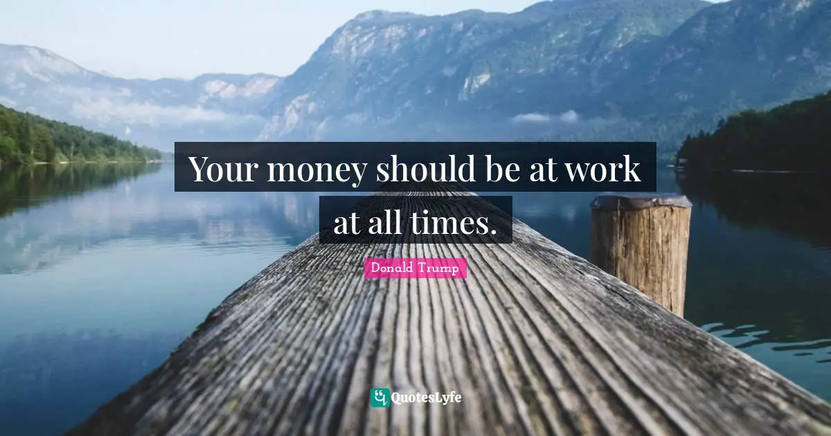 Your money should be at work at all times.