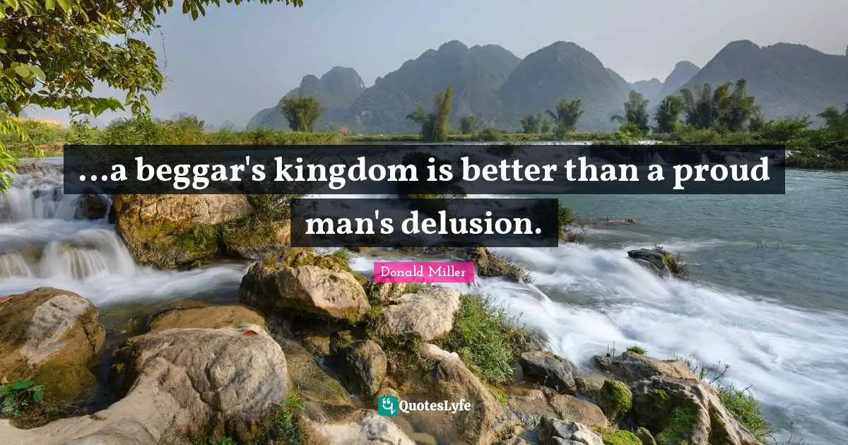 ...a beggar's kingdom is better than a proud man's delusion.