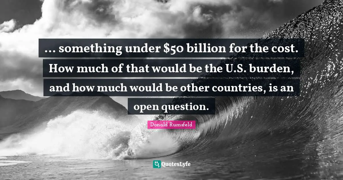 ... something under $50 billion for the cost. How much of that would be the U.S. burden, and how much would be other countries, is an open question.
