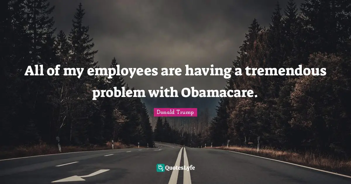 All of my employees are having a tremendous problem with Obamacare.