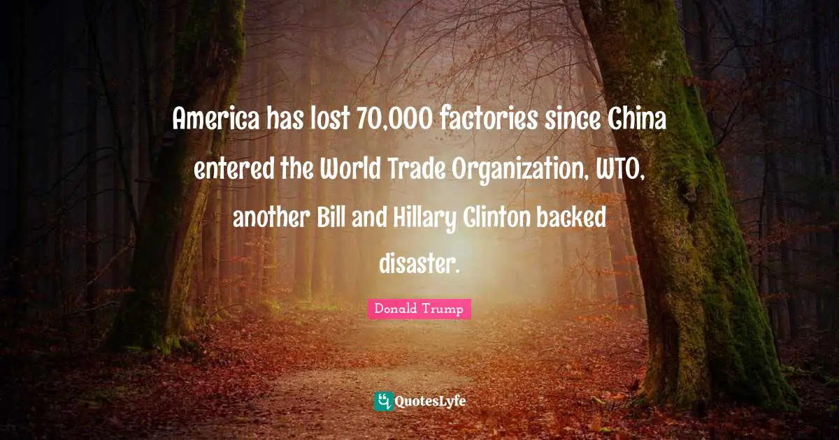 America has lost 70,000 factories since China entered the World Trade Organization, WTO, another Bill and Hillary Clinton backed disaster.