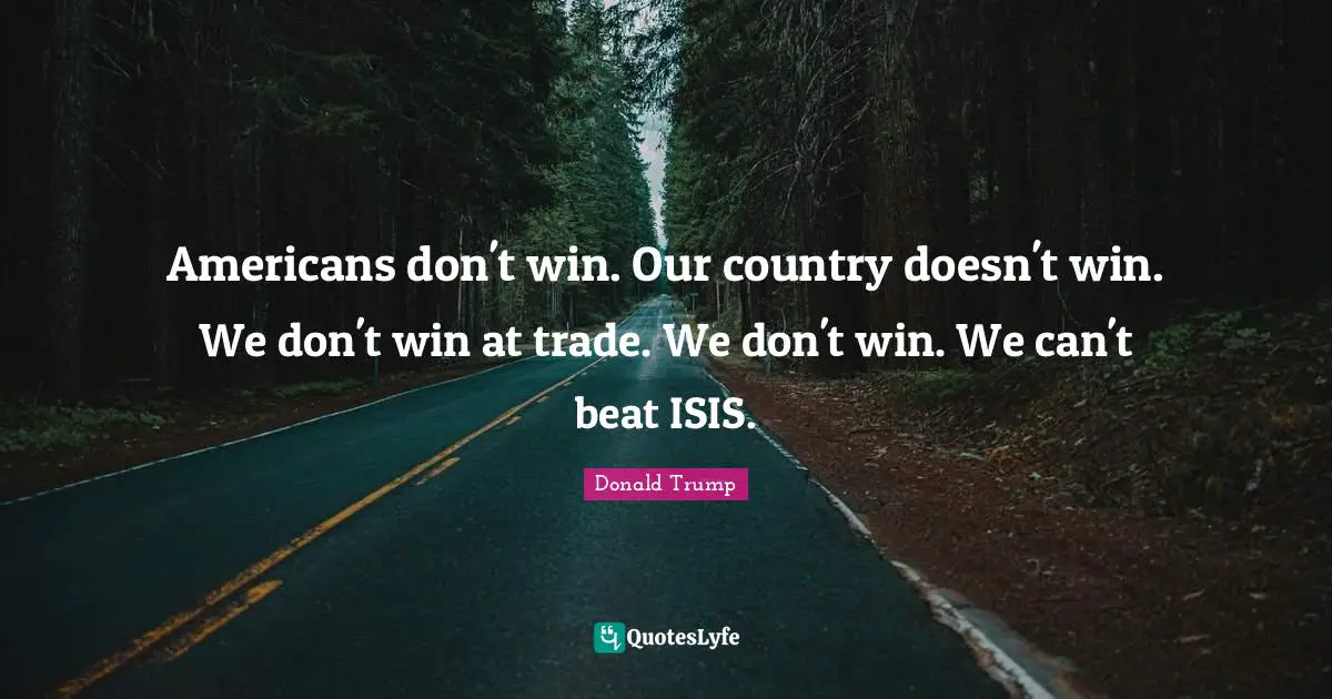 Americans don't win. Our country doesn't win. We don't win at trade. We don't win. We can't beat ISIS.