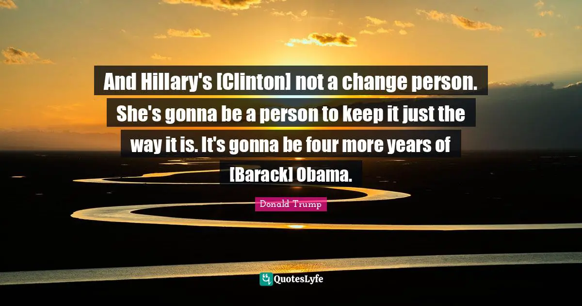 And Hillary's [Clinton] not a change person. She's gonna be a person to keep it just the way it is. It's gonna be four more years of [Barack] Obama.