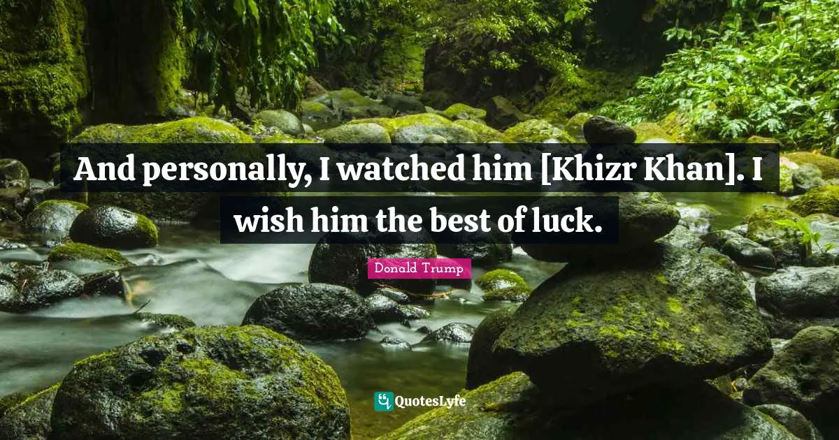 And personally, I watched him [Khizr Khan]. I wish him the best of luck.