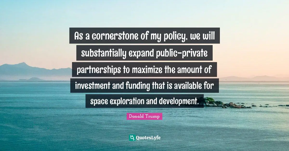 As a cornerstone of my policy, we will substantially expand public-private partnerships to maximize the amount of investment and funding that is available for space exploration and development.