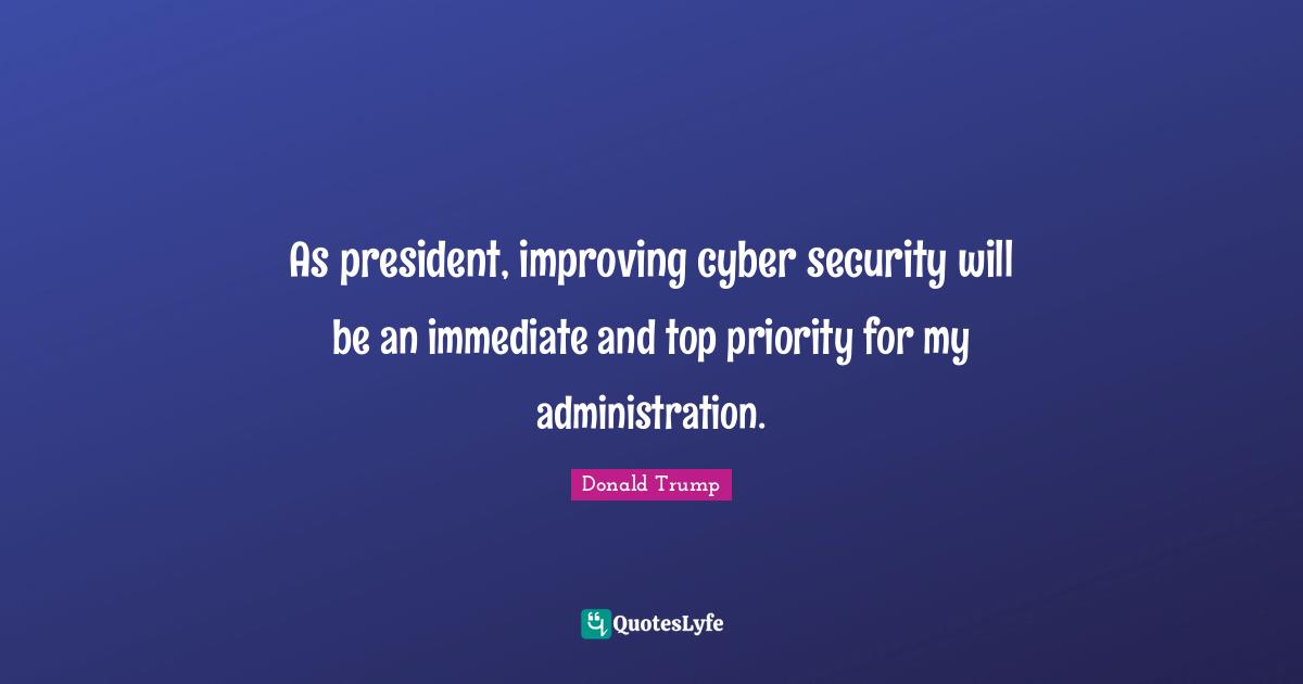 As president, improving cyber security will be an immediate and top priority for my administration.
