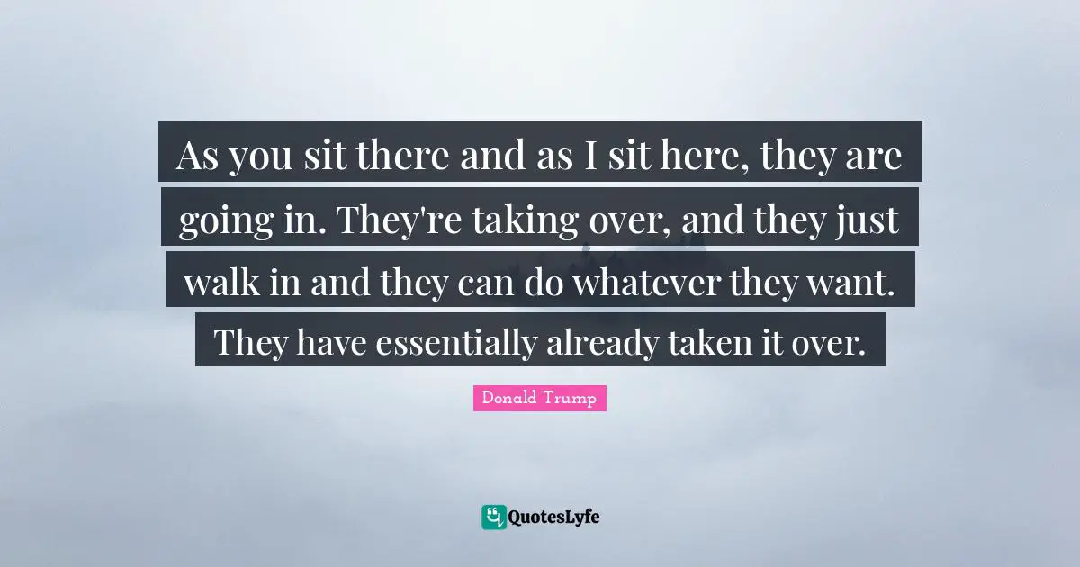 As you sit there and as I sit here, they are going in. They're taking over, and they just walk in and they can do whatever they want. They have essentially already taken it over.