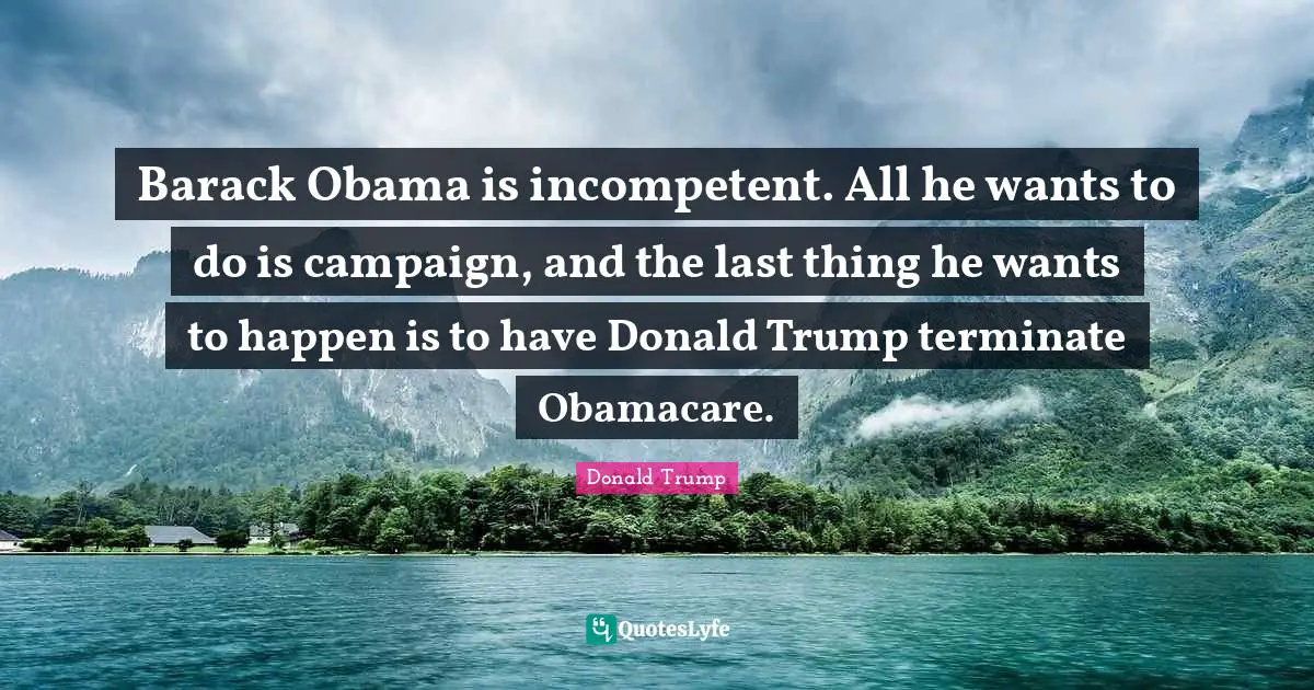 Barack Obama is incompetent. All he wants to do is campaign, and the last thing he wants to happen is to have Donald Trump terminate Obamacare.