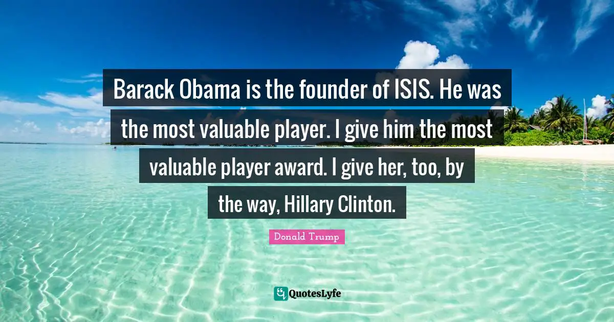 Barack Obama is the founder of ISIS. He was the most valuable player. I give him the most valuable player award. I give her, too, by the way, Hillary Clinton.