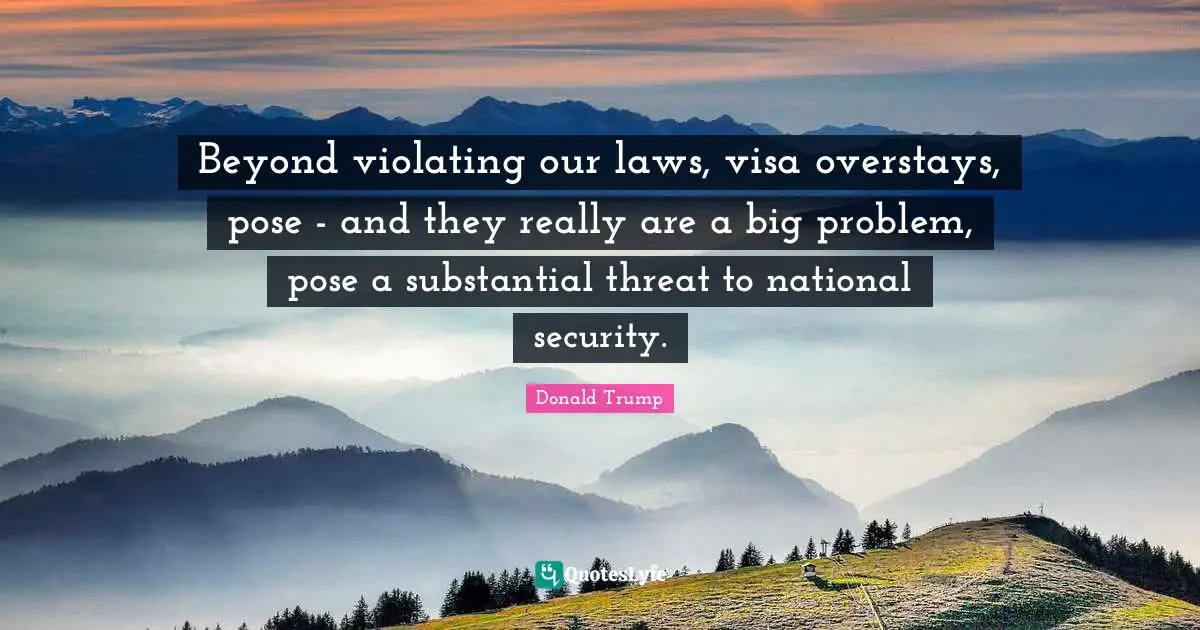 Beyond violating our laws, visa overstays, pose - and they really are a big problem, pose a substantial threat to national security.