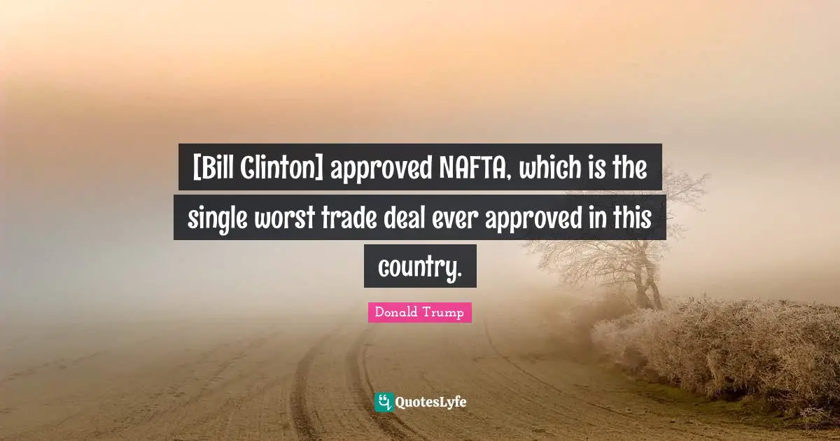 [Bill Clinton] approved NAFTA, which is the single worst trade deal ever approved in this country.