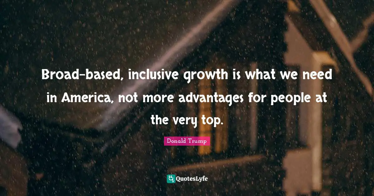 Broad-based, inclusive growth is what we need in America, not more advantages for people at the very top.