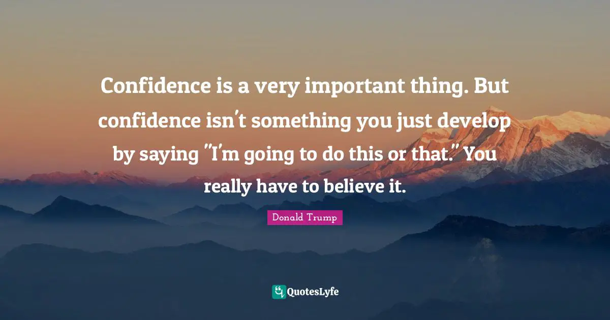 Confidence is a very important thing. But confidence isn't something you just develop by saying "I'm going to do this or that." You really have to believe it.