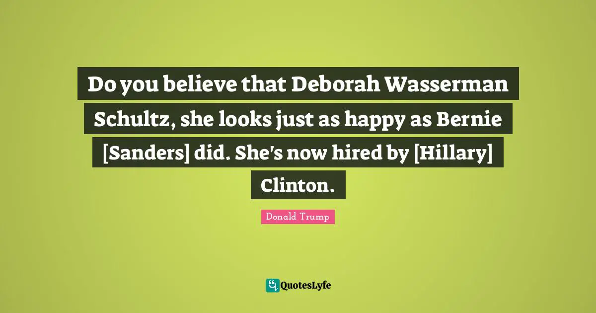 Do you believe that Deborah Wasserman Schultz, she looks just as happy as Bernie [Sanders] did. She's now hired by [Hillary] Clinton.