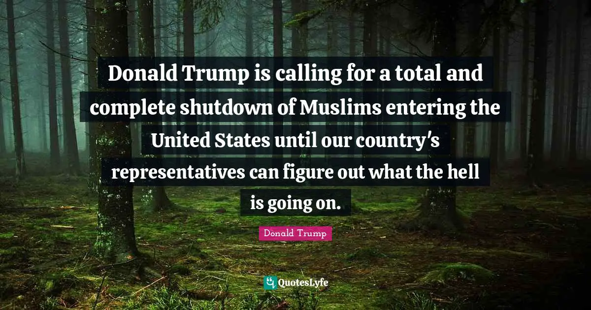 Donald Trump is calling for a total and complete shutdown of Muslims entering the United States until our country's representatives can figure out what the hell is going on.