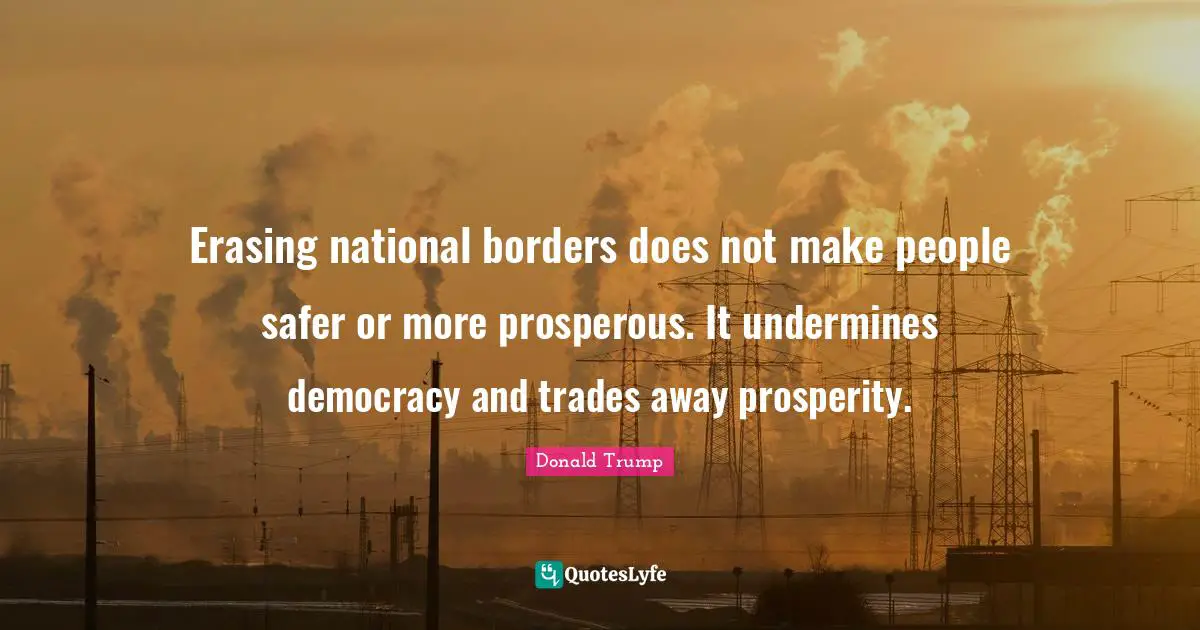 Erasing national borders does not make people safer or more prosperous. It undermines democracy and trades away prosperity.