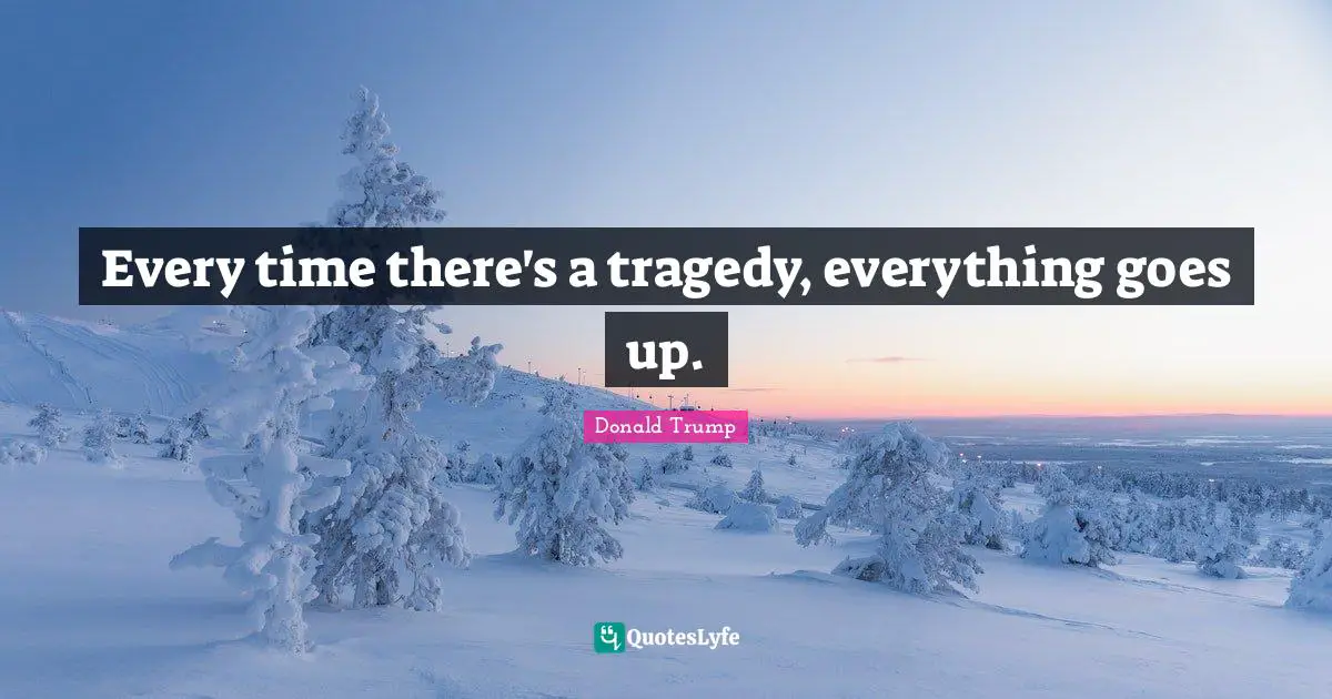 Every time there's a tragedy, everything goes up.