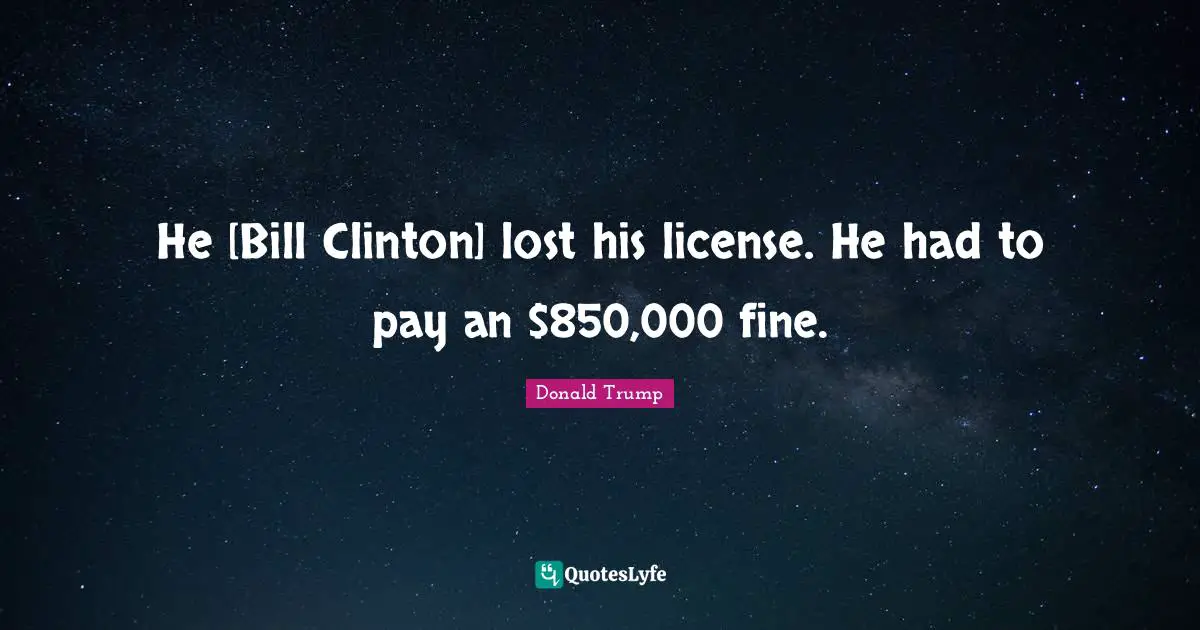 He [Bill Clinton] lost his license. He had to pay an $850,000 fine.