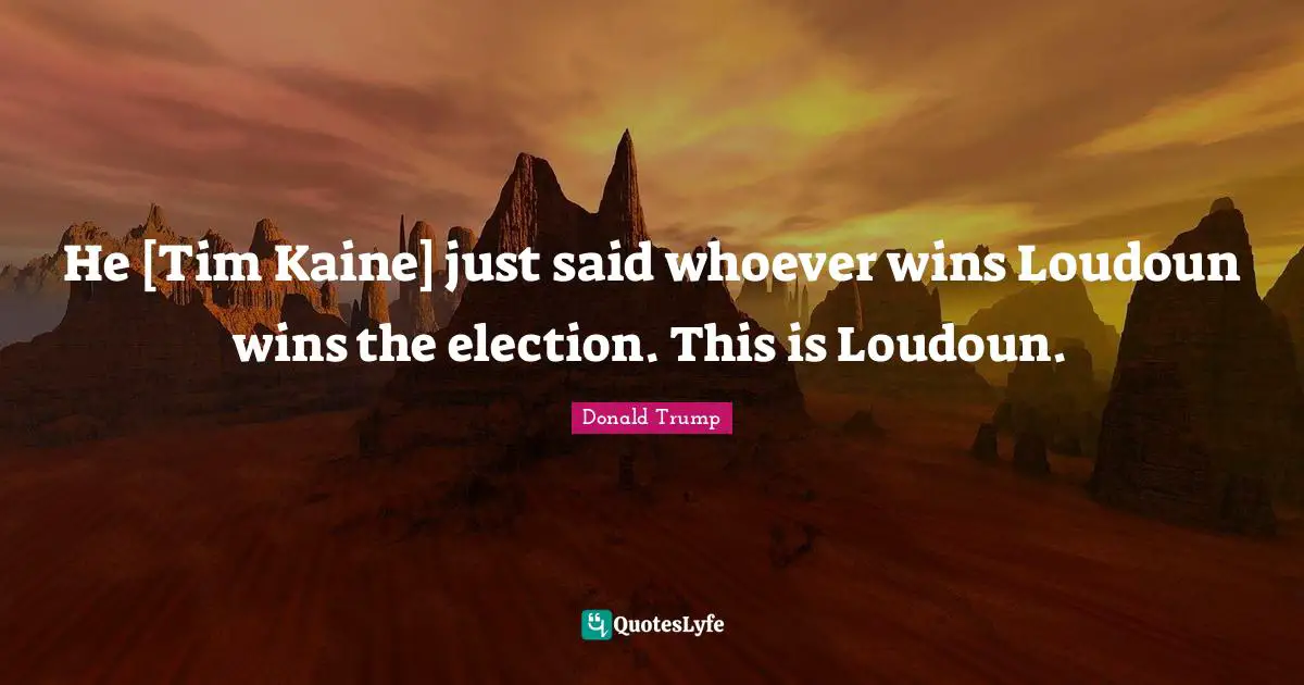 He [Tim Kaine] just said whoever wins Loudoun wins the election. This is Loudoun.