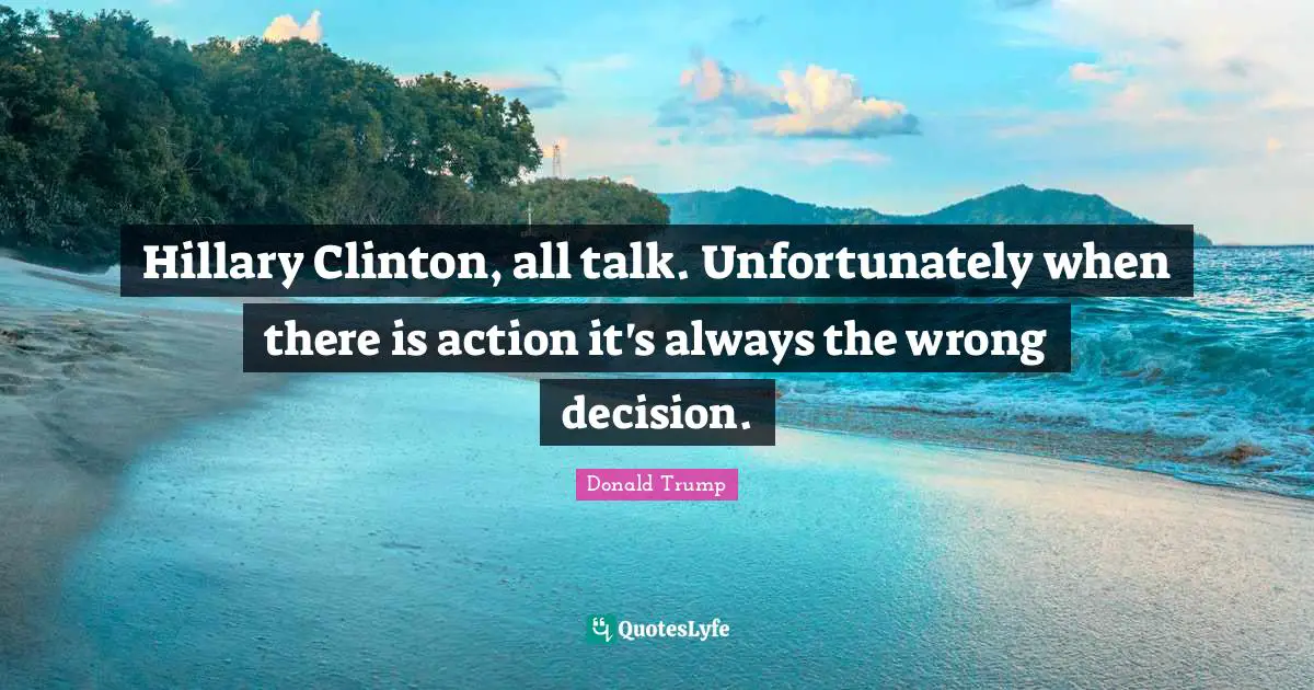 Hillary Clinton, all talk. Unfortunately when there is action it's always the wrong decision.