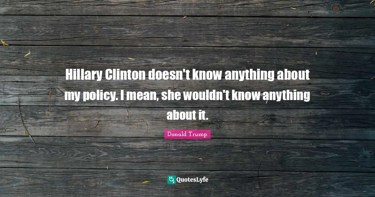 Hillary Clinton doesn't know anything about my policy. I mean, she wouldn't know anything about it.