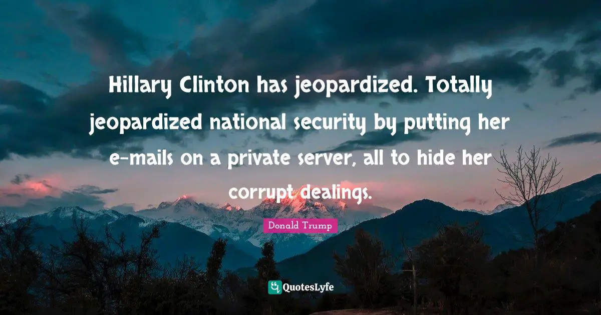 Hillary Clinton has jeopardized. Totally jeopardized national security by putting her e-mails on a private server, all to hide her corrupt dealings.