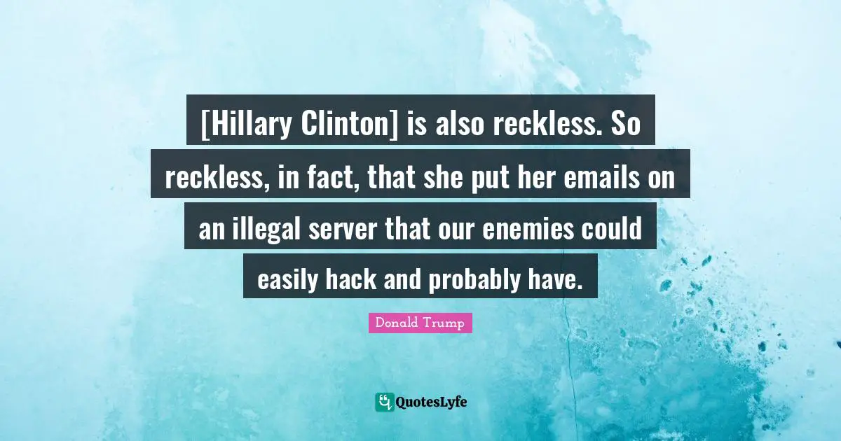 [Hillary Clinton] is also reckless. So reckless, in fact, that she put her emails on an illegal server that our enemies could easily hack and probably have.