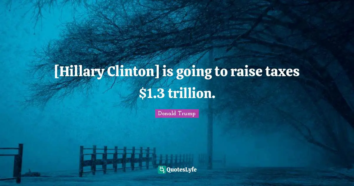 [Hillary Clinton] is going to raise taxes $1.3 trillion.